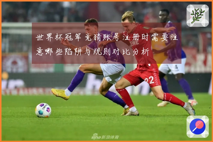 世界杯冠军竞猜账号注册时需要注意哪些陷阱与规则对比分析