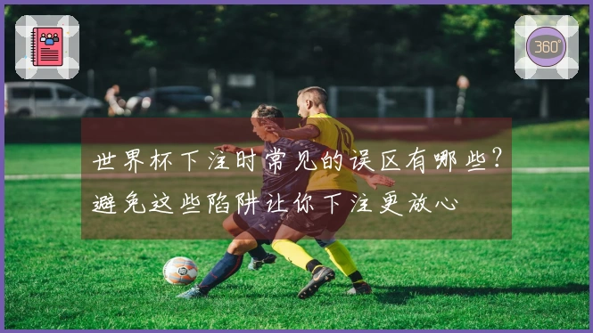 世界杯下注时常见的误区有哪些？避免这些陷阱让你下注更放心