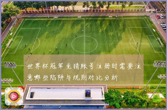 世界杯冠军竞猜账号注册时需要注意哪些陷阱与规则对比分析